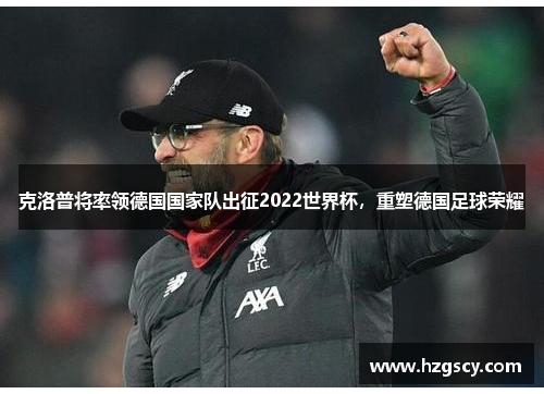 克洛普将率领德国国家队出征2022世界杯，重塑德国足球荣耀